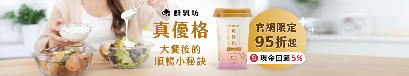 鮮乳坊真優格，使用 100% 鮮乳坊頂極生乳，與獨家七大菌種配方，大餐後的順暢小秘訣。
